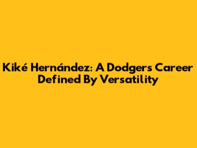 Kiké Hernández: A Dodgers Career Defined By Versatility