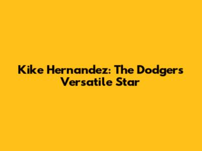 Kike Hernandez: The Dodgers' Versatile Star