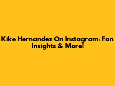 Kike Hernandez On Instagram: Fan Insights & More!