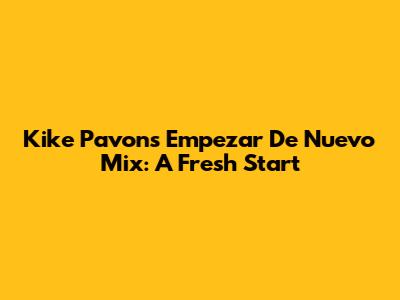 Kike Pavon's "Empezar De Nuevo" Mix: A Fresh Start