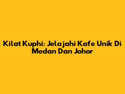 Kilat Kuphi: Jelajahi Kafe Unik Di Medan Dan Johor