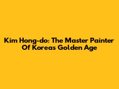 Kim Hong-do: The Master Painter Of Korea's Golden Age