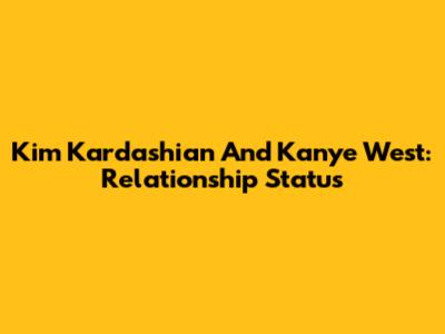 Kim Kardashian And Kanye West: Relationship Status