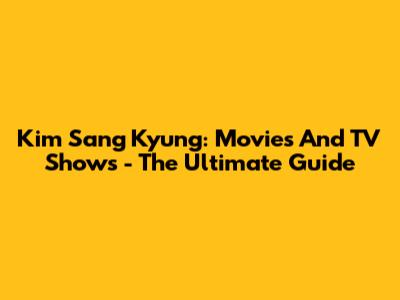 Kim Sang Kyung: Movies And TV Shows - The Ultimate Guide