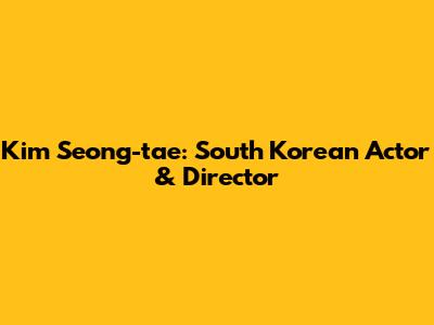 Kim Seong-tae: South Korean Actor & Director