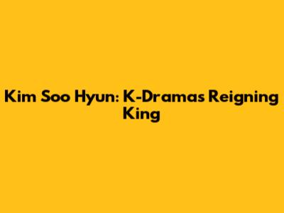 Kim Soo Hyun: K-Drama's Reigning King