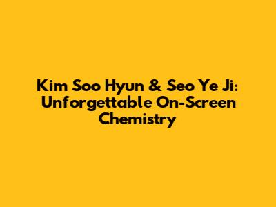 Kim Soo Hyun & Seo Ye Ji: Unforgettable On-Screen Chemistry
