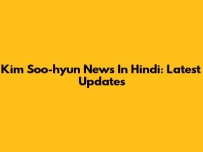 Kim Soo-hyun News In Hindi: Latest Updates