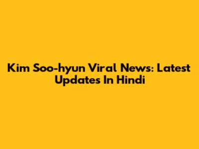 Kim Soo-hyun Viral News: Latest Updates In Hindi