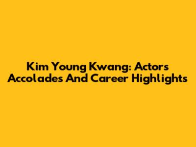 Kim Young Kwang: Actor's Accolades And Career Highlights