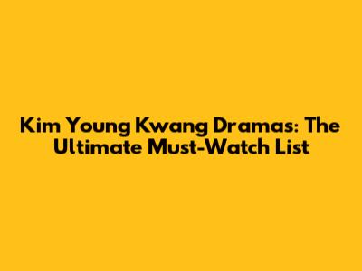 Kim Young Kwang Dramas: The Ultimate Must-Watch List