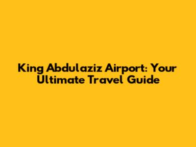 King Abdulaziz Airport: Your Ultimate Travel Guide