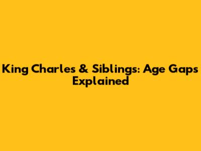 King Charles & Siblings: Age Gaps Explained