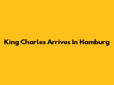King Charles Arrives In Hamburg
