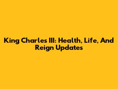 King Charles III: Health, Life, And Reign Updates