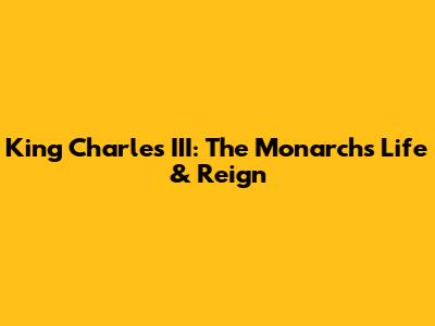 King Charles III: The Monarch's Life & Reign