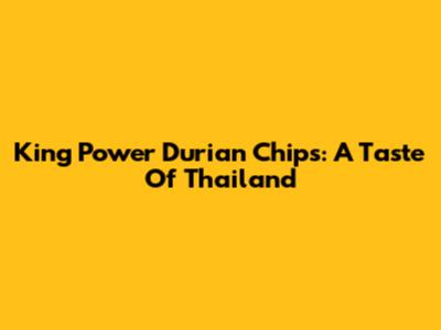 King Power Durian Chips: A Taste Of Thailand