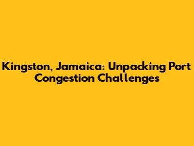Kingston, Jamaica: Unpacking Port Congestion Challenges