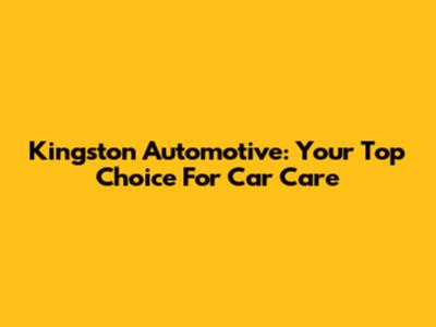 Kingston Automotive: Your Top Choice For Car Care