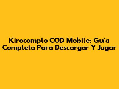 Kirocomplo COD Mobile: Guía Completa Para Descargar Y Jugar