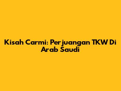 Kisah Carmi: Perjuangan TKW Di Arab Saudi