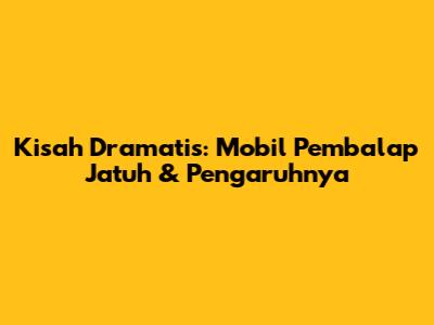 Kisah Dramatis: Mobil Pembalap Jatuh & Pengaruhnya