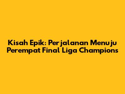 Kisah Epik: Perjalanan Menuju Perempat Final Liga Champions