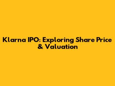 Klarna IPO: Exploring Share Price & Valuation