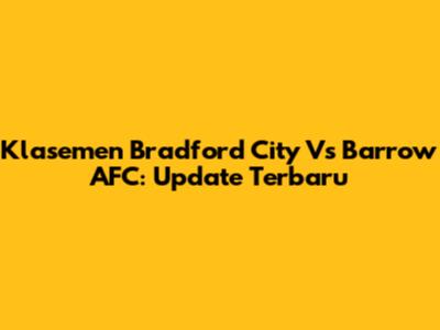 Klasemen Bradford City Vs Barrow AFC: Update Terbaru
