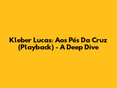 Kleber Lucas: Aos Pés Da Cruz (Playback) - A Deep Dive
