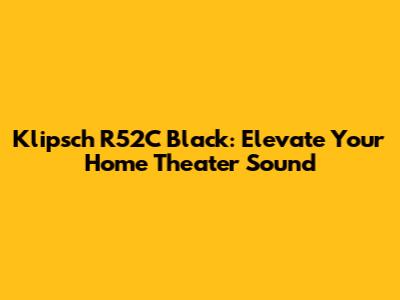 Klipsch R52C Black: Elevate Your Home Theater Sound