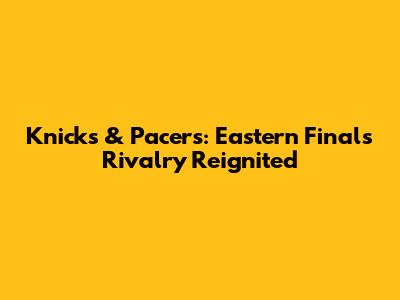 Knicks & Pacers: Eastern Finals Rivalry Reignited
