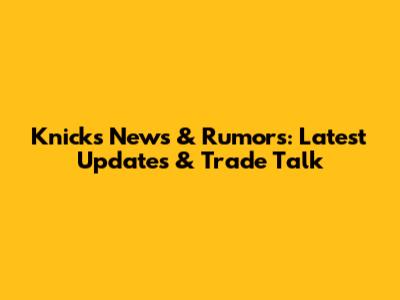 Knicks News & Rumors: Latest Updates & Trade Talk