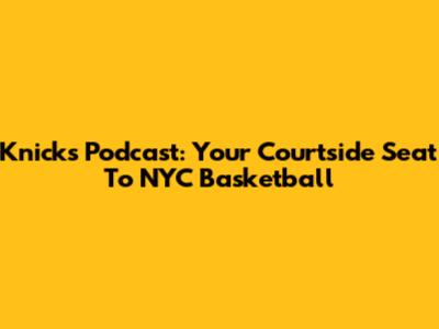 Knicks Podcast: Your Courtside Seat To NYC Basketball