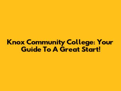 Knox Community College: Your Guide To A Great Start!
