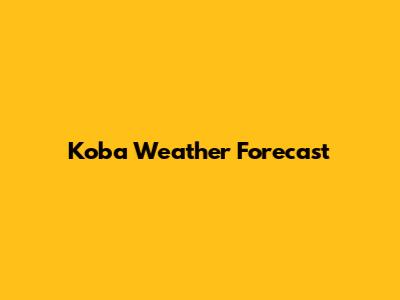 Koba Weather Forecast