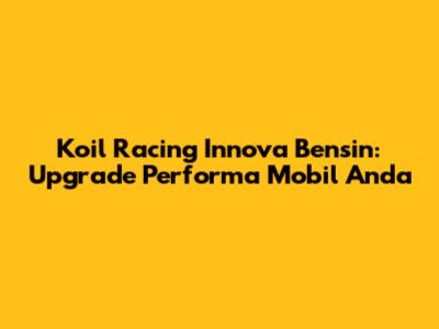 Koil Racing Innova Bensin: Upgrade Performa Mobil Anda