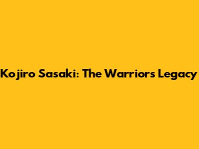 Kojiro Sasaki: The Warrior's Legacy
