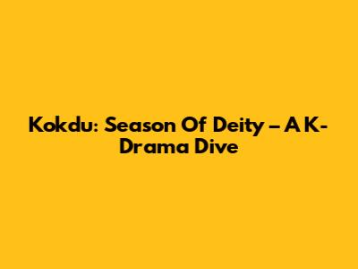 Kokdu: Season Of Deity – A K-Drama Dive