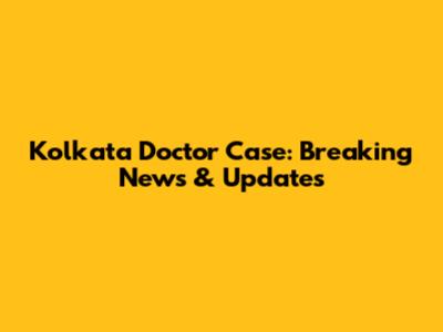 Kolkata Doctor Case: Breaking News & Updates