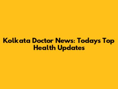Kolkata Doctor News: Today's Top Health Updates
