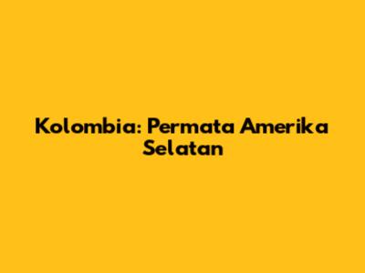 Kolombia: Permata Amerika Selatan