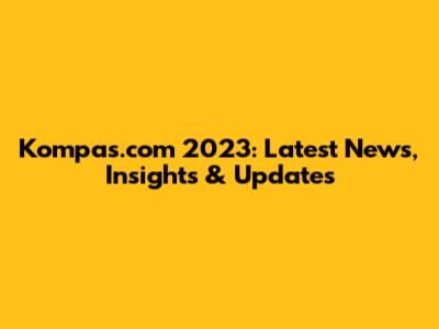 Kompas.com 2023: Latest News, Insights & Updates