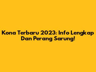Kona Terbaru 2023: Info Lengkap Dan Perang Sarung!