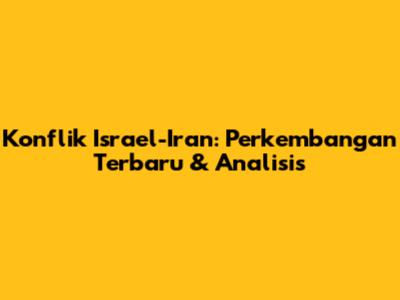 Konflik Israel-Iran: Perkembangan Terbaru & Analisis
