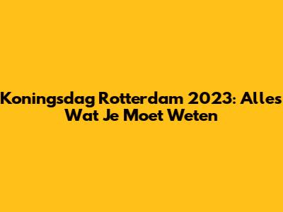 Koningsdag Rotterdam 2023: Alles Wat Je Moet Weten