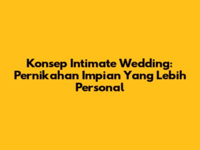 Konsep Intimate Wedding: Pernikahan Impian Yang Lebih Personal