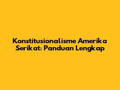 Konstitusionalisme Amerika Serikat: Panduan Lengkap