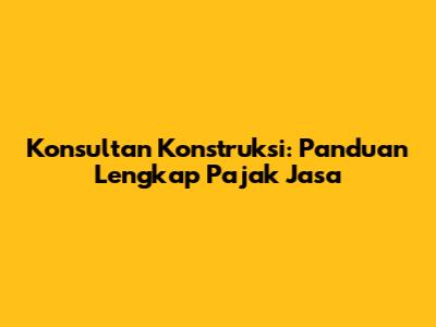 Konsultan Konstruksi: Panduan Lengkap Pajak Jasa