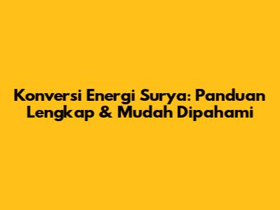 Konversi Energi Surya: Panduan Lengkap & Mudah Dipahami